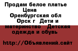 Продам белое платье › Цена ­ 500 - Оренбургская обл., Орск г. Дети и материнство » Детская одежда и обувь   